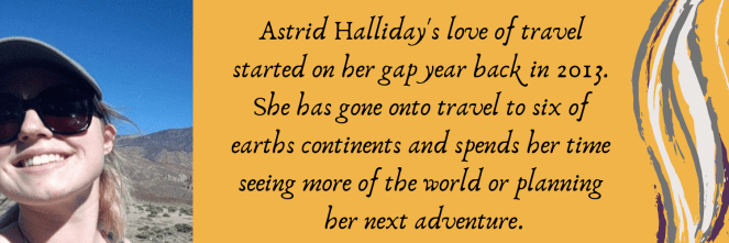 astrid halliday's love of travel started on her gap year back in 2013. she has gone onto travel to six of earths continents and spends her time seeing more of the world or planning her